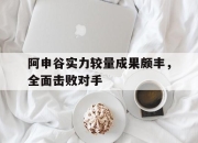 开云体育登录-阿申谷实力较量成果颇丰，全面击败对手的简单介绍