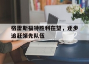开云体育下载-格雷斯福特胜利在望，逐步追赶领先队伍
