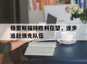 开云体育下载-格雷斯福特胜利在望，逐步追赶领先队伍