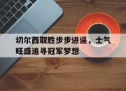 开云app-关于切尔西取胜步步进逼，士气旺盛追寻冠军梦想的信息