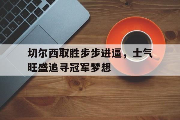 关于切尔西取胜步步进逼，士气旺盛追寻冠军梦想的信息