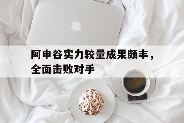 阿申谷实力较量成果颇丰，全面击败对手的简单介绍